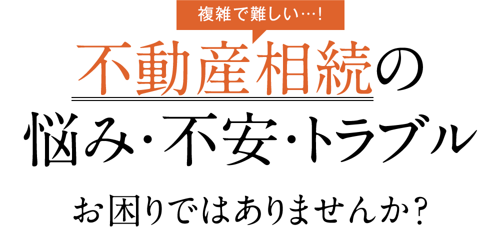 複雑で難しい 不動産相続の悩み・不安・トラブルお困りではありませんか？