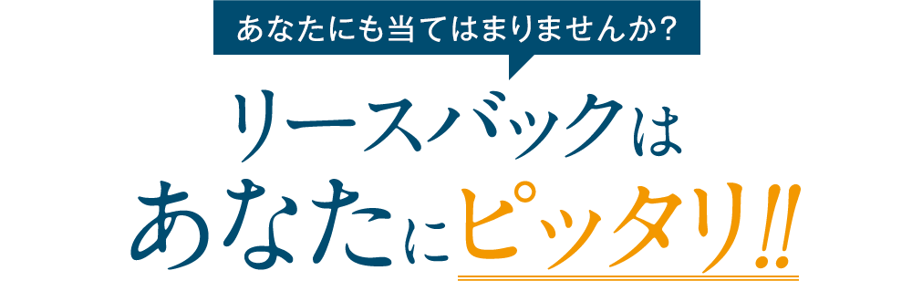 あなたも当てはまりませんか？ リースバックはあなたにピッタリ‼