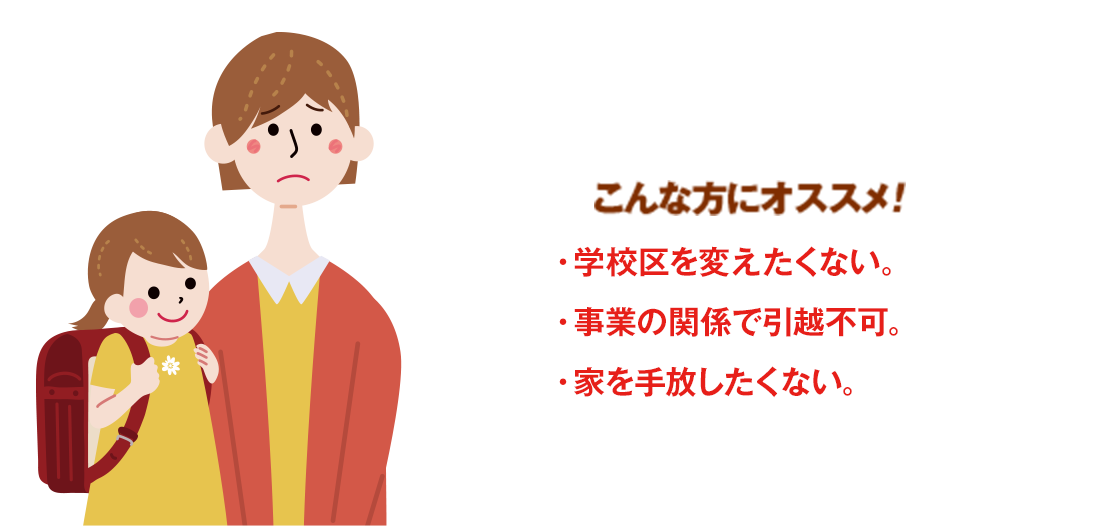 こんな方にオススメ！・学校区を変えたくない。・事業の関係で引越不可。・家を手放したくない。