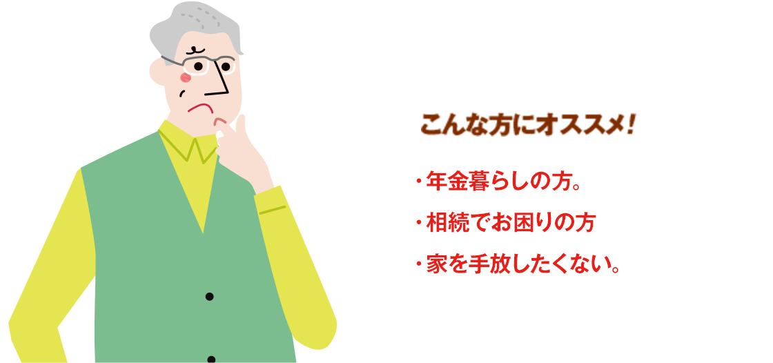 こんな方にオススメ！・年金暮らしの方。・相続でお困りの方。・家を手放したくない。